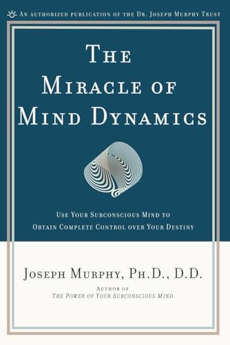 The Miracle of Mind Dynamics: Use Your Subconscious Mind to Obtain Complete Control Over Your Destiny