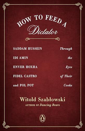 How to Feed a Dictator: Saddam Hussein, Idi Amin, Enver Hoxha, Fidel Castro, and Pol Pot Through the Eyes of Their Cooks