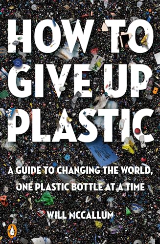 How to Give Up Plastic: A Guide to Changing the World, One Plastic Bottle at a Time