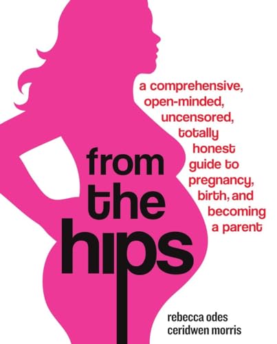 From the Hips: A Comprehensive, Open-Minded, Uncensored, Totally Honest Guide to Pregnancy, Birth, and Becoming a Parent