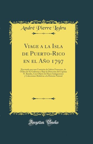 Viage a la Isla de Puerto-Rico en el Año 1797: Ejecutado por una Comisión de Sabios Franceses, de Órden de Su Gobierno y Bajo la Dirección del Capitan ... a la Historia Natural (Spanish Edition)