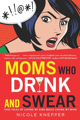 Moms Who Drink and Swear: True Tales of Loving My Kids While Losing My Mind