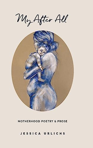 My After All: Poems and Prose on Motherhood (Jessica Urlichs: Early Motherhood Poetry & Prose Collection)