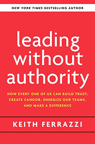 Leading Without Authority: How Every One of Us Can Build Trust, Create Candor, Energize Our Teams, and Make a Difference