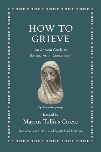 How to Grieve: An Ancient Guide to the Lost Art of Consolation (Ancient Wisdom for Modern Readers)