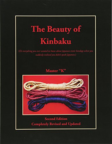 The Beauty of Kinbaku: (Or everything you ever wanted to know about Japanese erotic bondage when you suddenly realized you didn