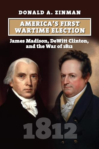 America’s First Wartime Election: James Madison, DeWitt Clinton, and the War of 1812 (American Presidential Elections)