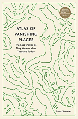 Atlas of Vanishing Places: The Lost Worlds as They Were and as They Are Today