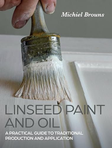 Linseed Paint and Oil: A Practical Guide to Traditional Production and Application