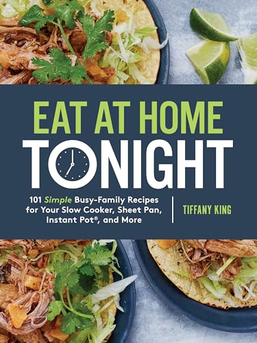 Eat at Home Tonight: 101 Simple Busy-Family Recipes for Your Slow Cooker, Sheet Pan, Instant Pot®, and More: A Cookbook