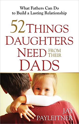 52 Things Daughters Need from Their Dads: What Fathers Can Do to Build a Lasting Relationship