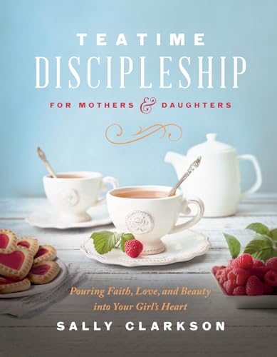 Teatime Discipleship for Mothers and Daughters: Pouring Faith, Love, and Beauty into Your Girl’s Heart