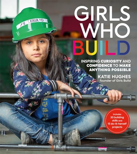 Girls Who Build: Inspiring Curiosity and Confidence to Make Anything Possible