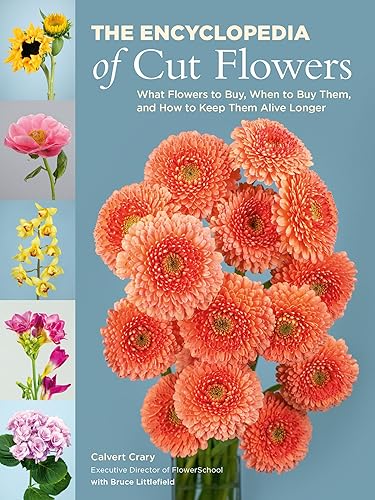 The Encyclopedia of Cut Flowers: What Flowers to Buy, When to Buy Them, and How to Keep Them Alive Longer