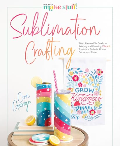 Sublimation Crafting: The Ultimate DIY Guide to Printing and Pressing Vibrant Tumblers, T-shirts, Home Décor, and More (Hey Let