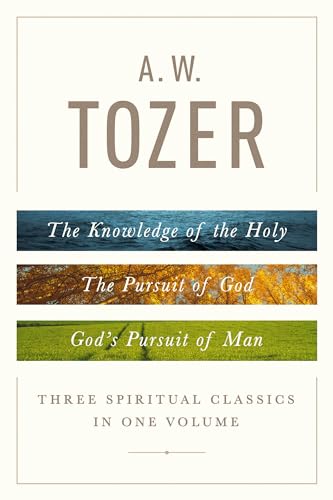 A. W. Tozer: Three Spiritual Classics in One Volume: The Knowledge of the Holy, The Pursuit of God, and God