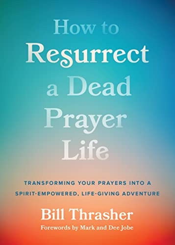 How to Resurrect a Dead Prayer Life: Transforming Your Prayers into a Spirit-Empowered, Life-Giving Adventure