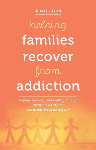 Helping Families Recover from Addiction: Coping, Growing, and Healing through 12-Step Practices and Ignatian Spirituality