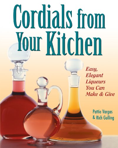 Cordials from Your Kitchen: Easy, Elegant Liqueurs You Can Make & Give