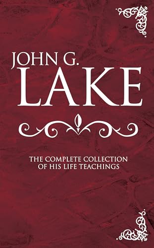 John G. Lake: The Complete Collection of His Life Teachings