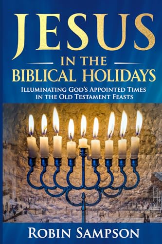 Jesus in the Biblical Holidays: Illuminating God’s Appointed Times in the Old Testament Feasts