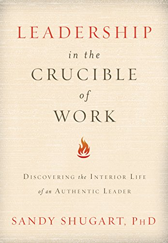 Leadership In The Crucible of Work: Discovering the Interior Life of an Authentic Leader (AdventHealth Press)