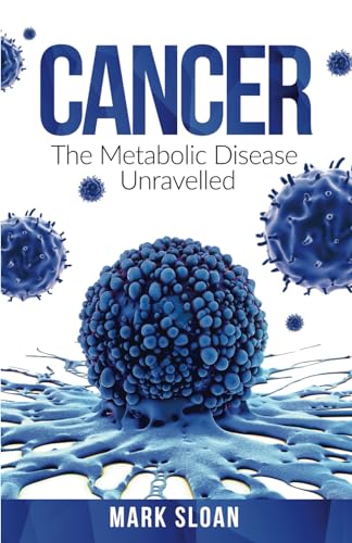 Cancer: The Metabolic Disease Unravelled (The Real Truth About Cancer)