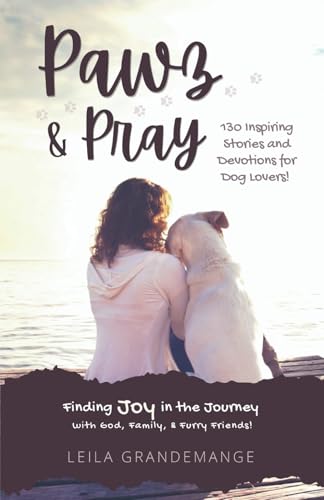 Pawz and Pray: Finding Joy in the Journey with God, Family, and Furry Friends! 130 Inspiring Stories and Devotions for Dog Lovers