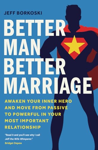 Better Man, Better Marriage: Awaken Your Inner Hero and Move from Passive to Powerful in Your Most Important Relationship