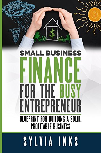 Small Business Finance for the Busy Entrepreneur: Blueprint for Building a Solid, Profitable Business