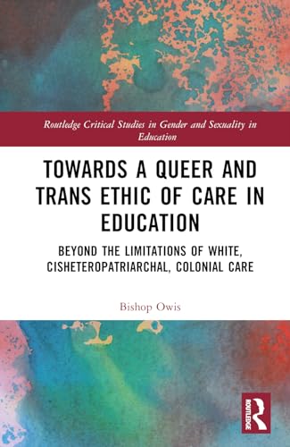 Towards a Queer and Trans Ethic of Care in Education (Routledge Critical Studies in Gender and Sexuality in Education)