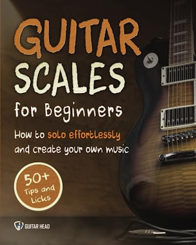 Guitar Scales for Beginners: How to Solo Effortlessly and Create Your Own Music Even If You Don