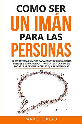 Como ser un imán para las personas: 62 Estrategias simples para construir relaciones fuertes e impactar positivamente en la vida de todas las personas ... que cambiarán tu vida) (Spanish Edition)