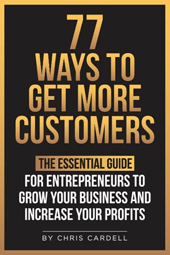 77 Ways To Get More Customers - The Essential Guide for Entrepreneurs To Grow Your Business and Increase Your Profits