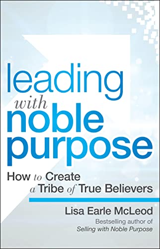 Leading with Noble Purpose: How to Create a Tribe of True Believers