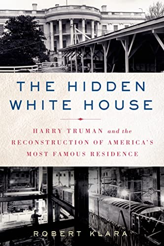 The Hidden White House: Harry Truman and the Reconstruction of America’s Most Famous Residence