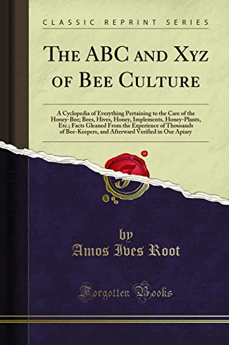 The ABC and Xyz of Bee Culture: A Cyclopedia of Everything Pertaining to the Care of the Honey-Bee; Bees, Hives, Honey, Implements, Honey-Plants, Etc (Classic Reprint)