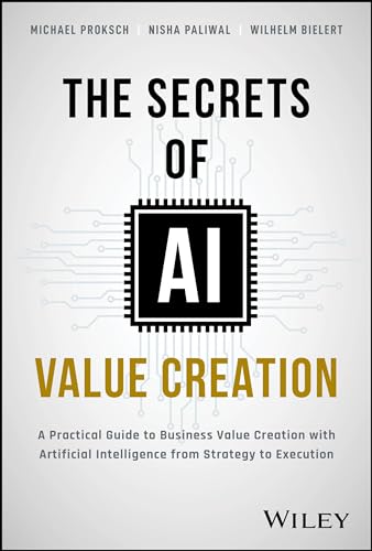 The Secrets of AI Value Creation: Practical Guide to Business Value Creation With Artificial Intelligence from Strategy to Execution