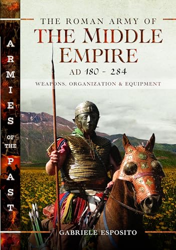 The Roman Army of the Middle Empire, AD 180-284: Weapons, Organization and Equipment