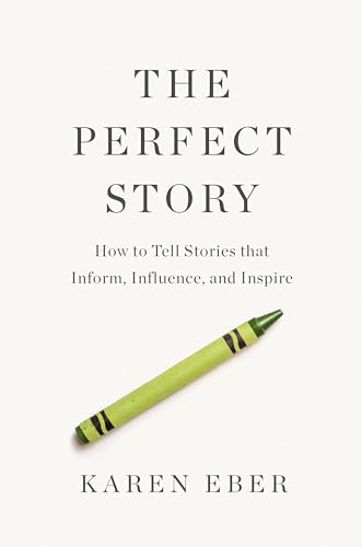 The Perfect Story: How to Tell Stories that Inform, Influence, and Inspire