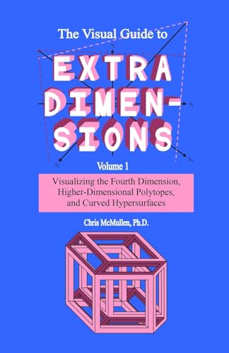 The Visual Guide To Extra Dimensions: Visualizing The Fourth Dimension, Higher-Dimensional Polytopes, And Curved Hypersurfaces (A Fourth Dimension of Space)