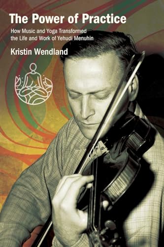 The Power of Practice: How Music and Yoga Transformed the Life and Work of Yehudi Menuhin (Suny Press Open Access)