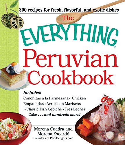 The Everything Peruvian Cookbook: Includes Conchitas a la Parmesana, Chicken Empanadas, Arroz con Mariscos, Classic Fish Cebiche, Tres Leches Cake and hundreds more! (Everything® Series)