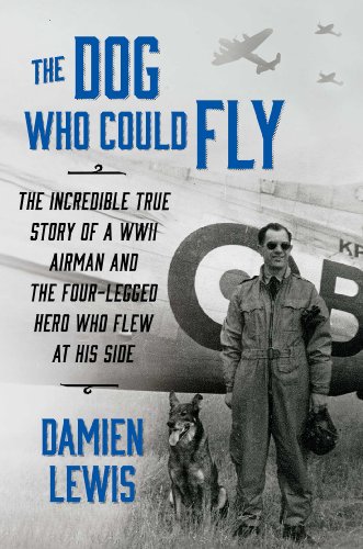 The Dog Who Could Fly: The Incredible True Story of a WWII Airman and the Four-Legged Hero Who Flew At His Side