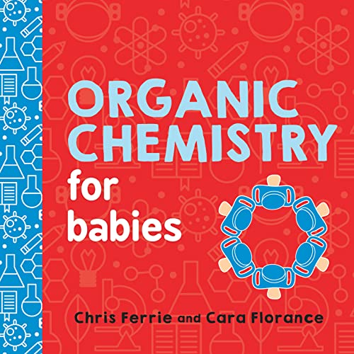 Organic Chemistry for Babies: A STEM Learning Book for Babies from the #1 Science Author for Kids (Gifts for Toddlers, Teachers, and Med School Students) (Baby University)