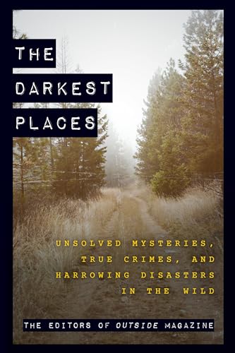 The Darkest Places: Unsolved Mysteries, True Crimes, and Harrowing Disasters in the Wild