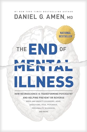 The End of Mental Illness: How Neuroscience Is Transforming Psychiatry and Helping Prevent or Reverse Mood and Anxiety Disorders, ADHD, Addictions, PTSD, Psychosis, Personality Disorders, and More