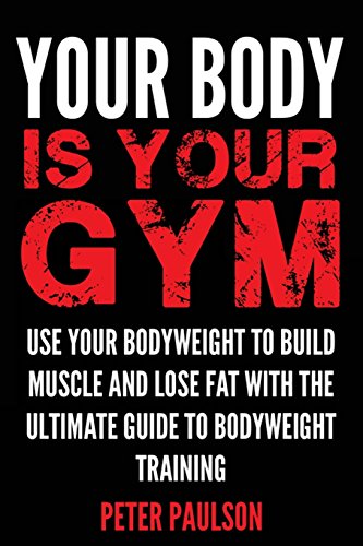 Your Body is Your Gym: Use Your Bodyweight to Build Muscle and Lose Fat With the Ultimate Guide to Bodyweight Training (Be A Better Man)