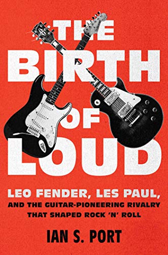 The Birth of Loud: Leo Fender, Les Paul, and the Guitar-Pioneering Rivalry That Shaped Rock 