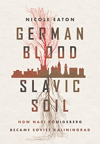 German Blood, Slavic Soil: How Nazi Königsberg Became Soviet Kaliningrad (Battlegrounds: Cornell Studies in Military History)